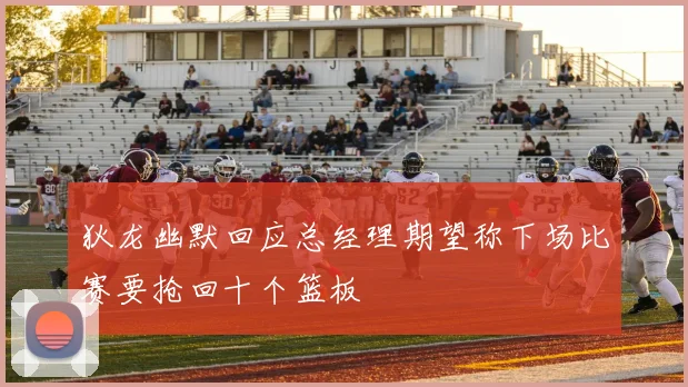 狄龙幽默回应总经理期望称下场比赛要抢回十个篮板