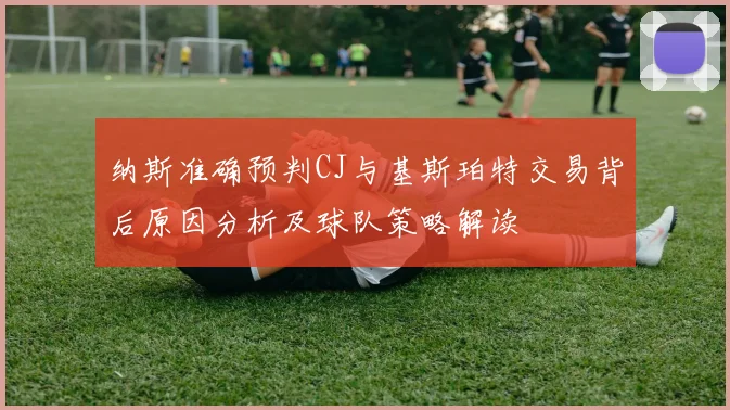 纳斯准确预判CJ与基斯珀特交易背后原因分析及球队策略解读